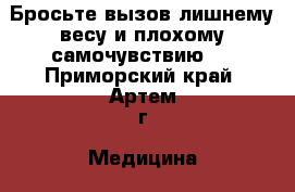 Бросьте вызов лишнему весу и плохому самочувствию ! - Приморский край, Артем г. Медицина, красота и здоровье » Другое   . Приморский край